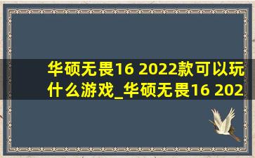 华硕无畏16 2022款可以玩什么游戏_华硕无畏16 2022款能玩什么游戏